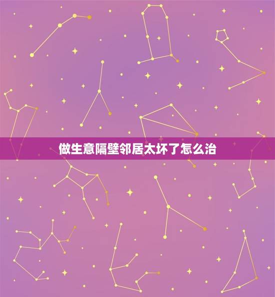 做生意隔壁邻居太坏了怎么治，做生意看到隔壁家的人不爽怎么办