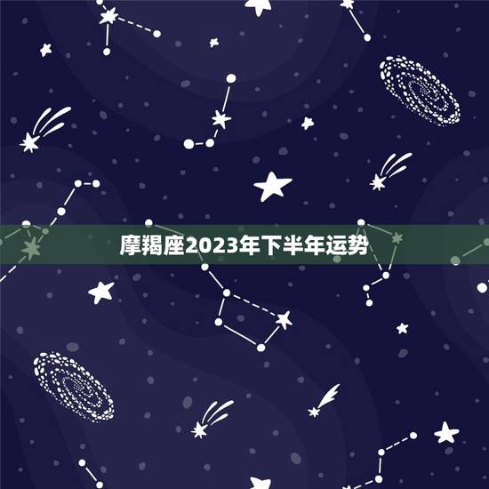 摩羯座2023年下半年运势，摩羯座下半年运势大变