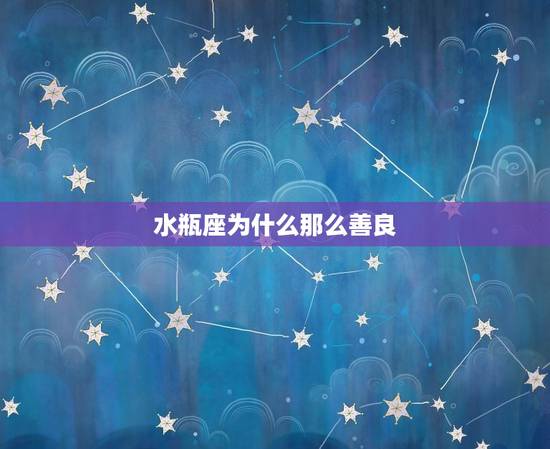 水瓶座为什么那么善良,水瓶男的爱很可怕 水瓶座为什么那么善良,水瓶男的爱很可怕