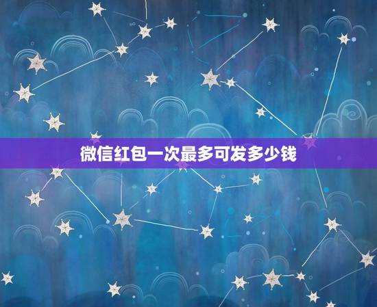 微信红包一次最多可发多少钱，微信上一次性可以发多少个红包？