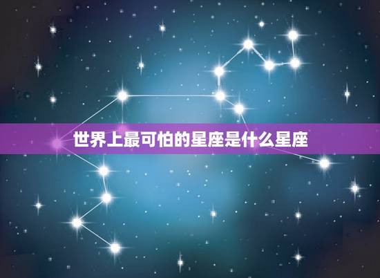 世界上最可怕的星座是什么星座，上帝最宠爱的四个星座