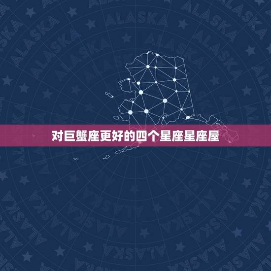 对巨蟹座更好的四个星座星座屋，唯一能看透巨蟹的星座