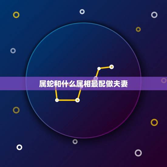 属蛇和什么属相最配做夫妻，蛇和什么生肖最配，属蛇的最佳配偶，属蛇人的性