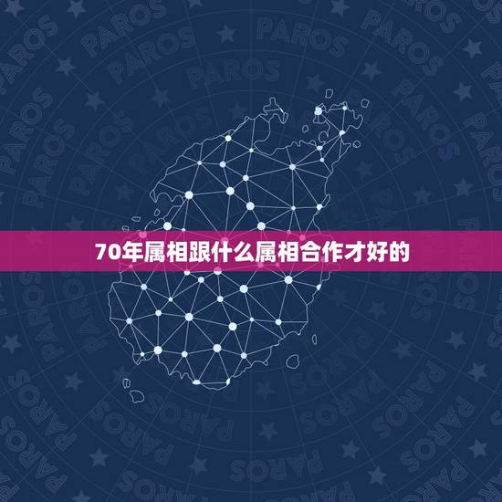 70年属相跟什么属相合作才好的，70年属狗的人和什么属相合作好拜托各位