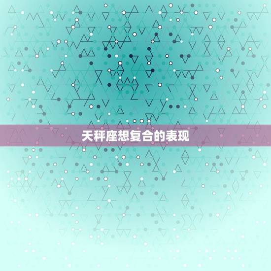 天秤座想复合的表现，分手后天秤男