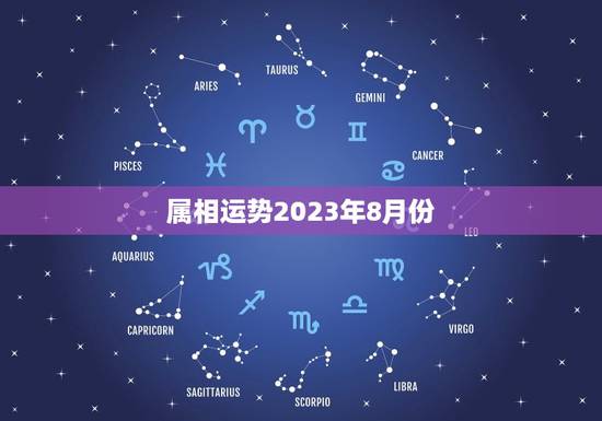 属相运势2023年8月份,2023年十二生肖每月详解 属相运势2023年8月份,2023年十二生肖每月详解