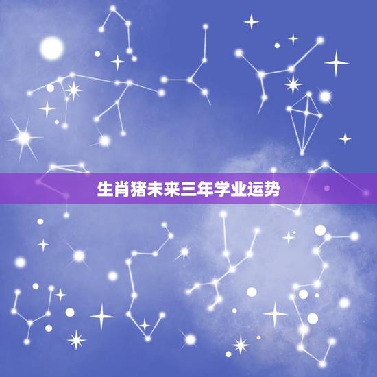 生肖猪未来三年学业运势，生肖猪未来10年运势