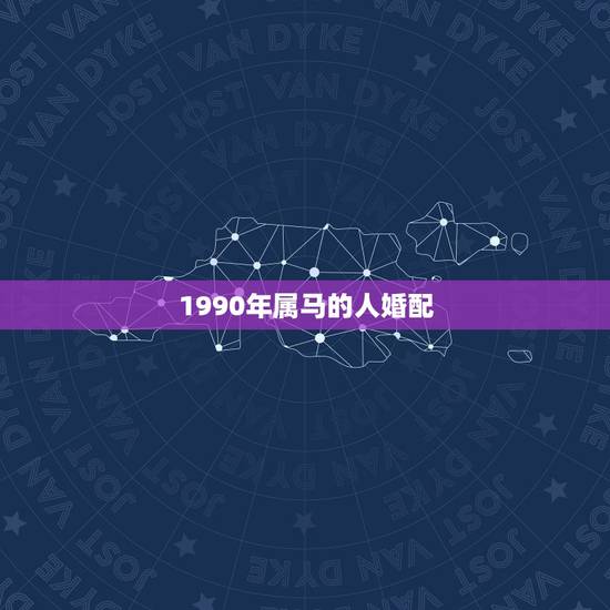 1990年属马的人婚配，1990年属马的人婚配和属蛇的相配吗。