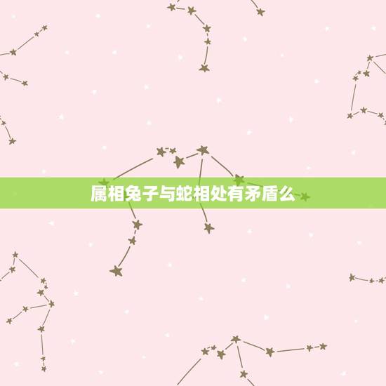 属相兔子与蛇相处有矛盾么，属蛇的和属兔的能相处得来吗？