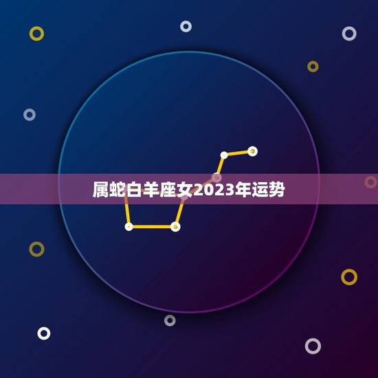 属蛇白羊座女2023年运势，白羊座婚姻运势2023