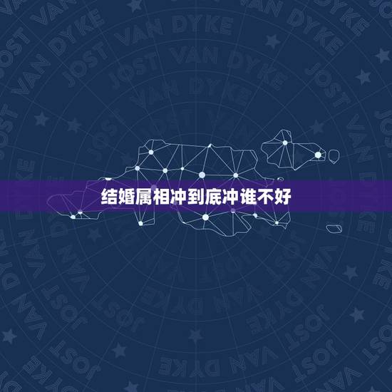 结婚属相冲到底冲谁不好，结婚属相相冲怎么回避