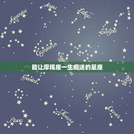 能让摩羯座一生痴迷的星座，最欣赏摩羯座的星座