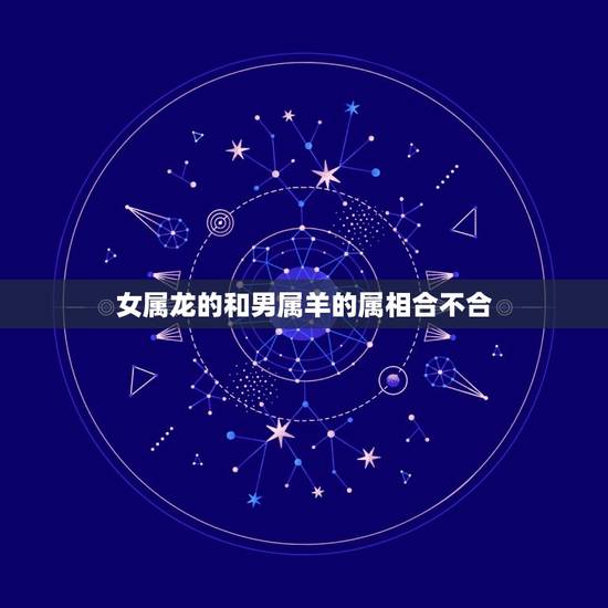 女属龙的和男属羊的属相合不合，男属龙和女属羊的属相不合吗？