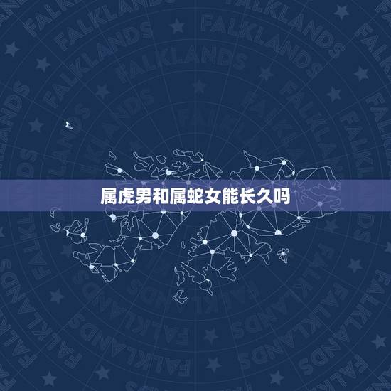 属虎男和属蛇女能长久吗 虎男蛇女在一起好不好