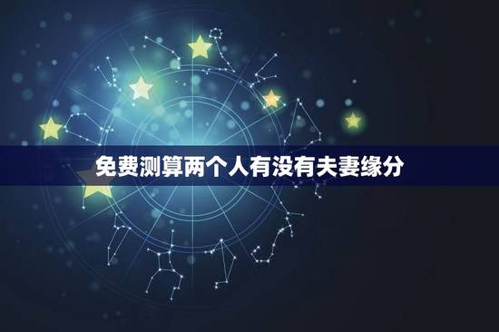 免费测算两个人有没有夫妻缘分,如何判断两人是否有夫妻缘 免费测算两个人有没有夫妻缘分,如何判断两人是否有夫妻缘