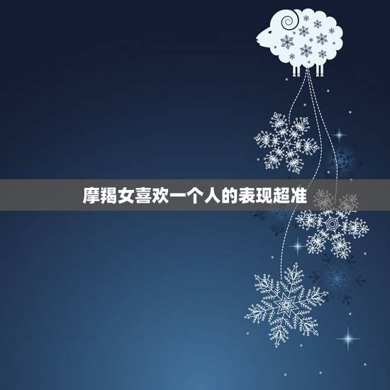 摩羯女喜欢一个人的表现超准，巨蟹男喜欢一个人的表现超准