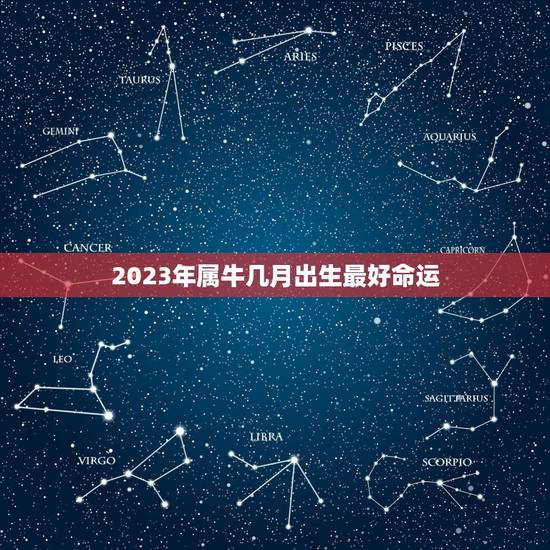 2023年属牛几月出生最好命运，2023年属牛忌讳几月出生