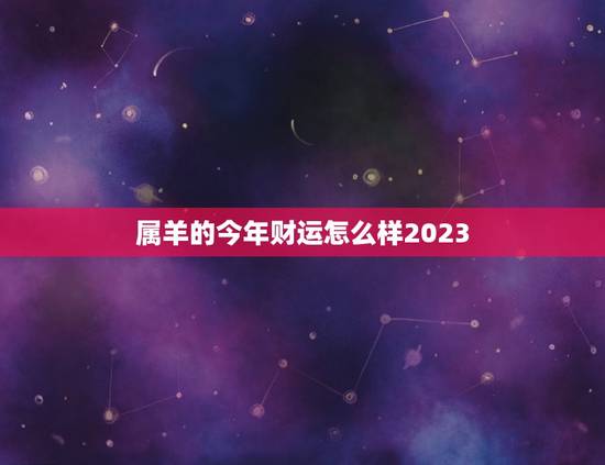 属羊的今年财运怎么样2023，属羊的今年财运怎么样