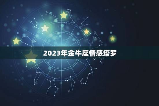 2023年金牛座情感塔罗,2023年4月金牛座感情劫是哪个星座 双子t 2023年金牛座情感塔罗,2023年4月金牛座感情劫是哪个星座 双子t