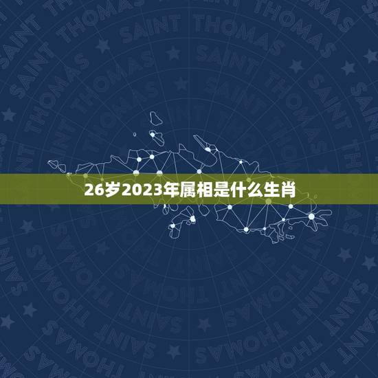 26岁2023年属相是什么生肖，26岁属相婚配