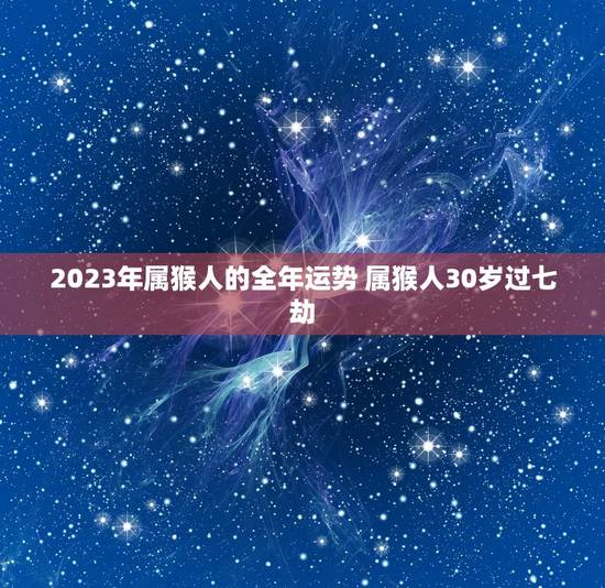 2023年属猴人的全年运势 属猴人30岁过七劫