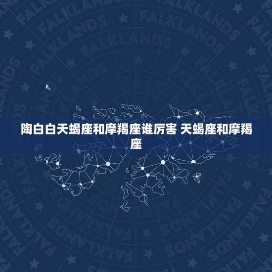 陶白白天蝎座和摩羯座谁厉害 天蝎座和摩羯座，哪个更强