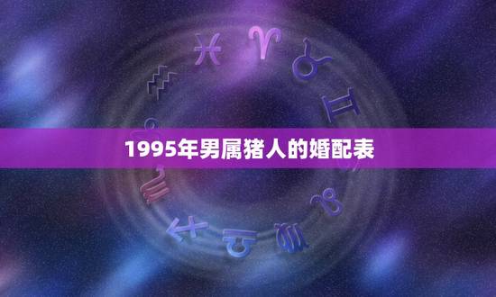 1995年男属猪人的婚配表,95年属猪男的和什么属相最配 1995年属 1995年男属猪人的婚配表,95年属猪男的和什么属相最配 1995年属