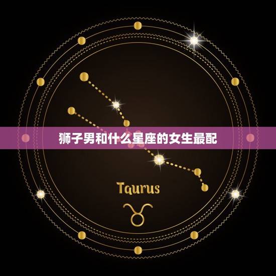 狮子男和什么星座的女生最配,唯一可以虐狮子的星座 狮子男和什么星座的女生最配,唯一可以虐狮子的星座