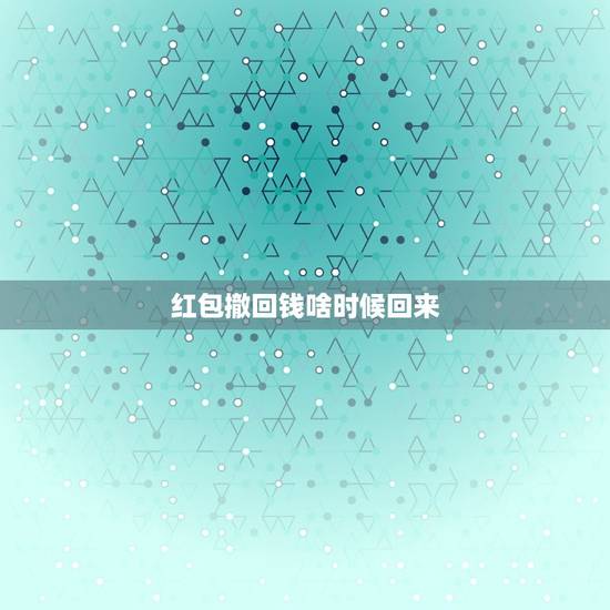 红包撤回钱啥时候回来，发出去的红包怎么撤回来