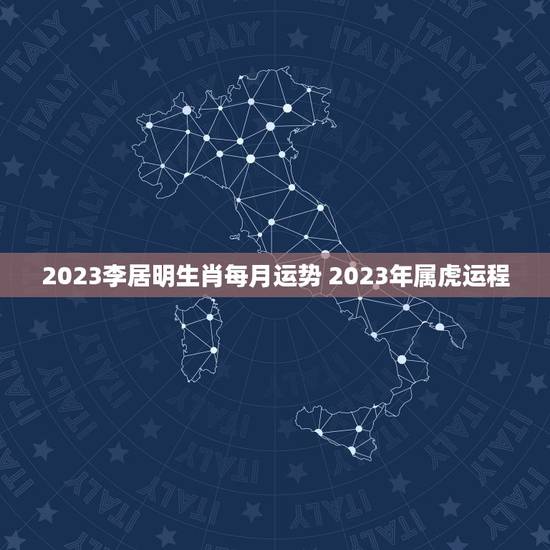 2023李居明生肖每月运势 2023年属虎运程