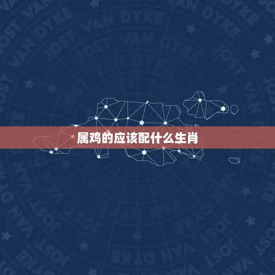 属鸡的应该配什么生肖 属鸡的应该配什么生肖