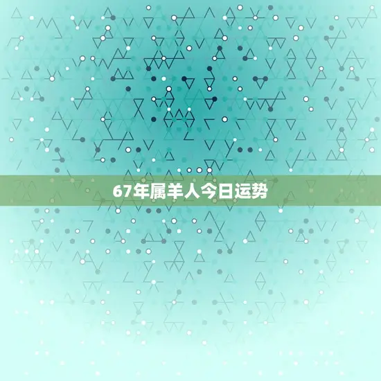 67年属羊人今日运势 67年属羊人今日运势
