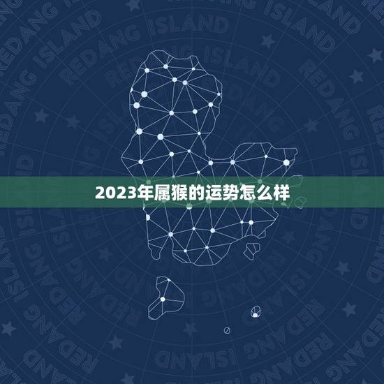 2023年属猴的运势怎么样 属猴2023年运势及运程 2023年属猴的运势怎么样 属猴2023年运势及运程
