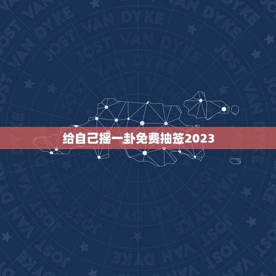 给自己摇一卦免费抽签2023，给自己摇一卦最近事怎么样
