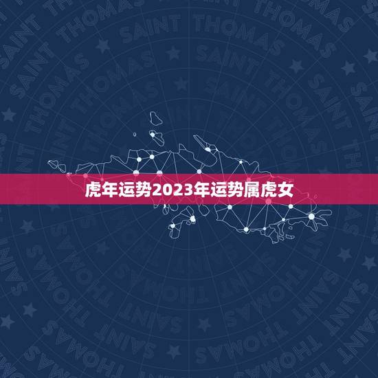 虎年运势2023年运势属虎女,属虎今年运势2023运势 虎年运势2023年运势属虎女,属虎今年运势2023运势