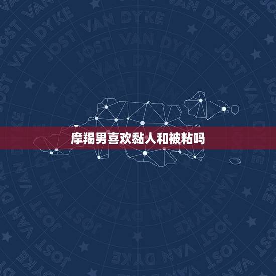 摩羯男喜欢黏人和被粘吗，摩羯男怎么关心一个人