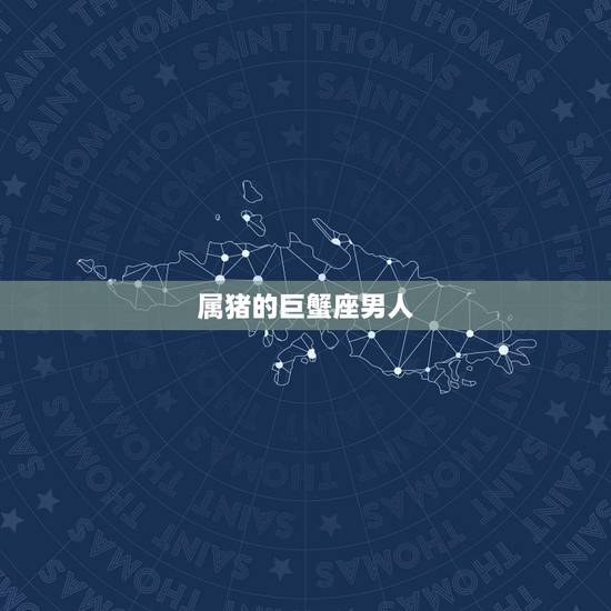 属猪的巨蟹座男人，生肖猪巨蟹座男怎么样