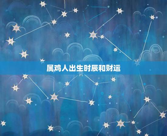 属鸡人出生时辰和财运，19931003这个时辰出生的人