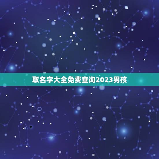 取名字大全免费查询2023男孩,2023年男娃娃取名推荐 取名字大全免费查询2023男孩,2023年男娃娃取名推荐