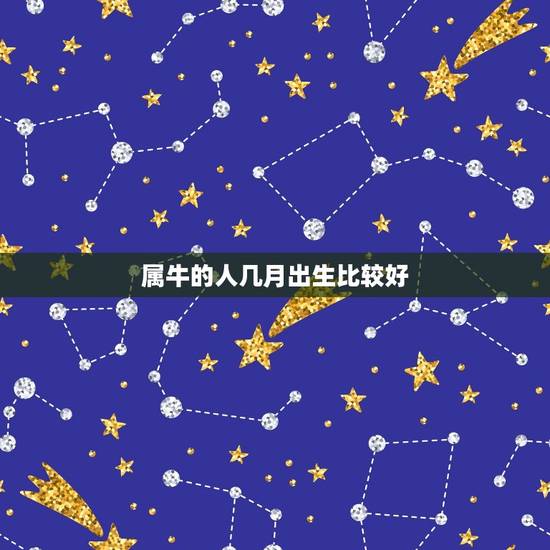 属牛的人几月出生比较好，生肖查询：属牛的几月出生最好