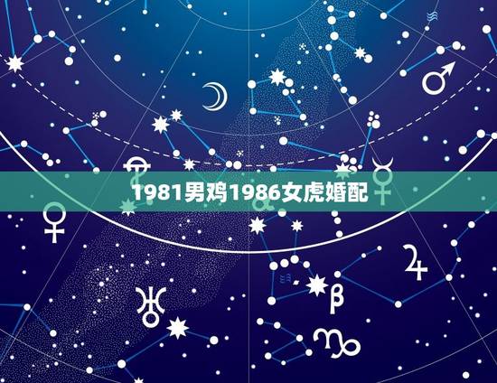 1981男鸡1986女虎婚配，1981年的男与1986年的女婚配好吗