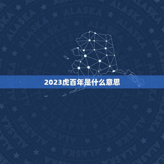 2023虎百年是什么意思，2023年是什么虎