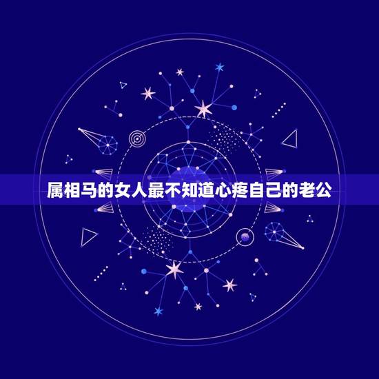 属相马的女人最不知道心疼自己的老公，属马的女人与什么属相的男人最般配