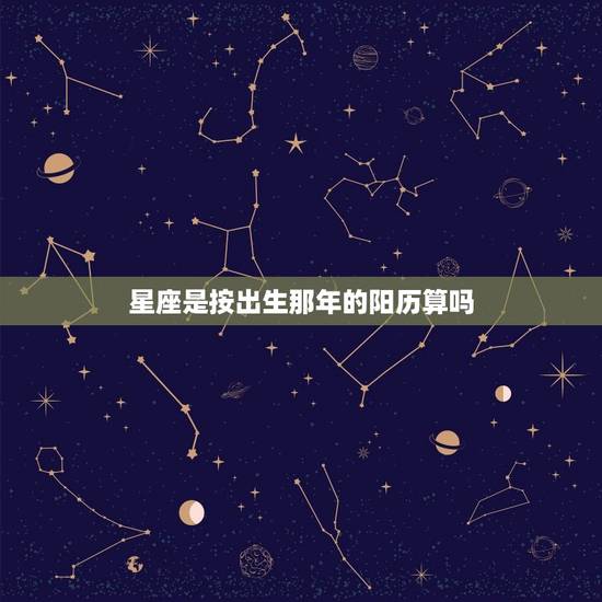 星座是按出生那年的阳历算吗,星座是按出生那 星座是按出生那年的阳历算吗,星座是按出生那