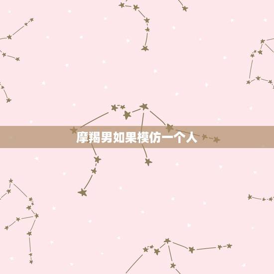 摩羯男如果模仿一个人，摩羯男憋着憋着就更爱对方了