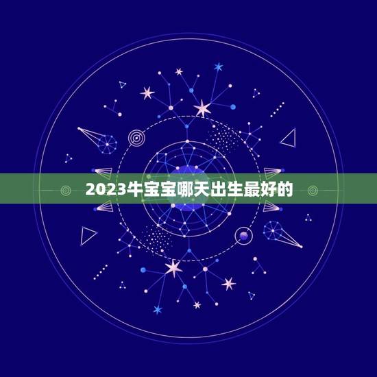 2023牛宝宝哪天出生最好的，2023年牛宝宝正月哪天出生好