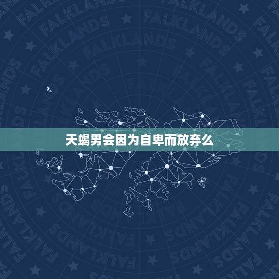 天蝎男会因为自卑而放弃么，我主动放弃了天蝎男