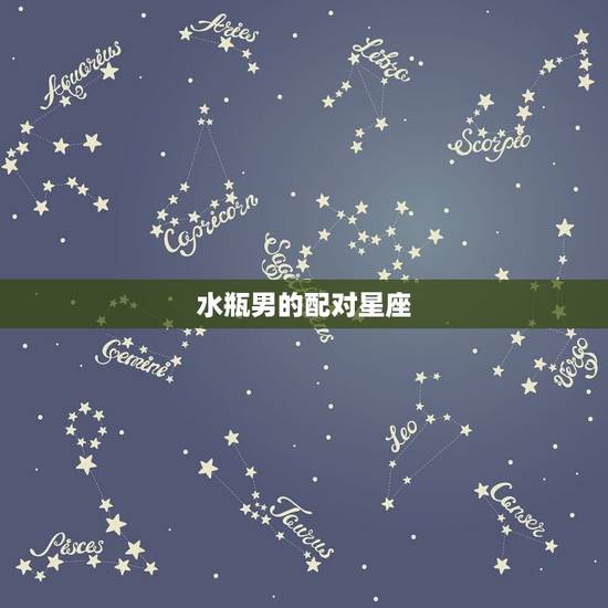 水瓶男的配对星座，水瓶座男更佳配对星座