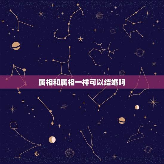 属相和属相一样可以结婚吗，按照属相婚配相同属相的人结婚好吗