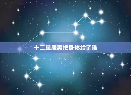 十二星座男把身体给了谁